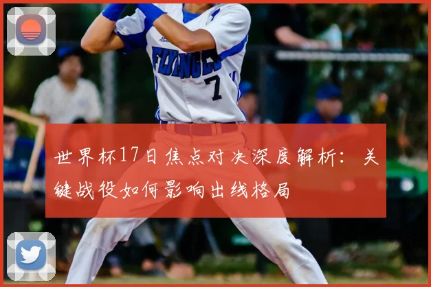 世界杯17日焦点对决深度解析:关键战役如何影响出线格局
