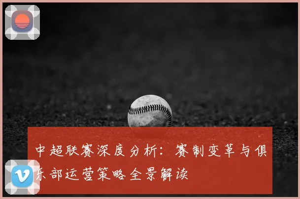 中超联赛深度分析：赛制变革与俱乐部运营策略全景解读