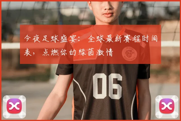 今夜足球盛宴：全球最新赛程时间表，点燃你的绿茵激情