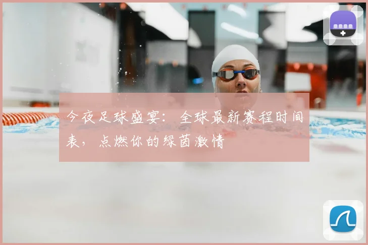 今夜足球盛宴:全球最新赛程时间表,点燃你的绿茵激情