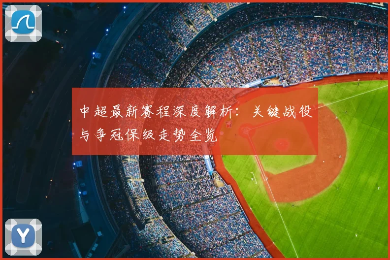 中超最新赛程深度解析:关键战役与争冠保级走势全览