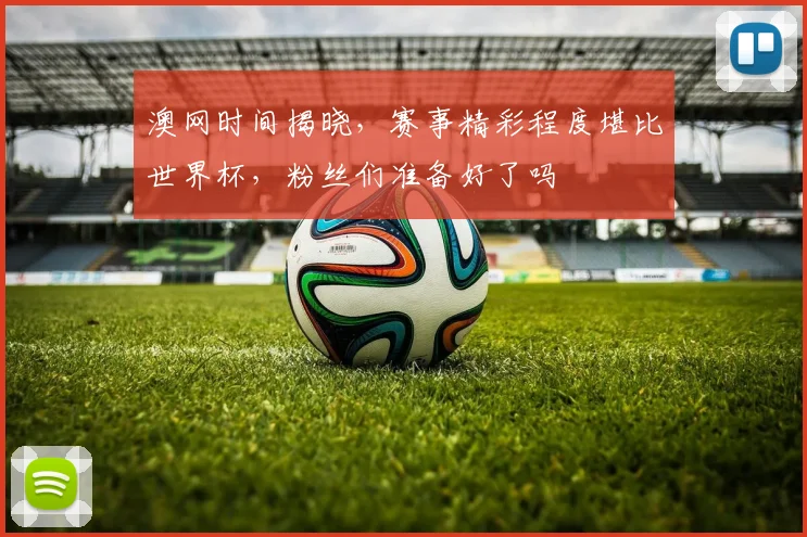 澳网时间揭晓,赛事精彩程度堪比世界杯,粉丝们准备好了吗