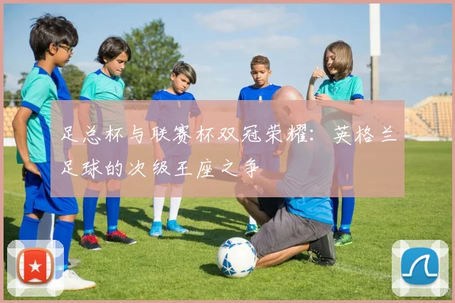 足总杯与联赛杯双冠荣耀：英格兰足球的次级王座之争