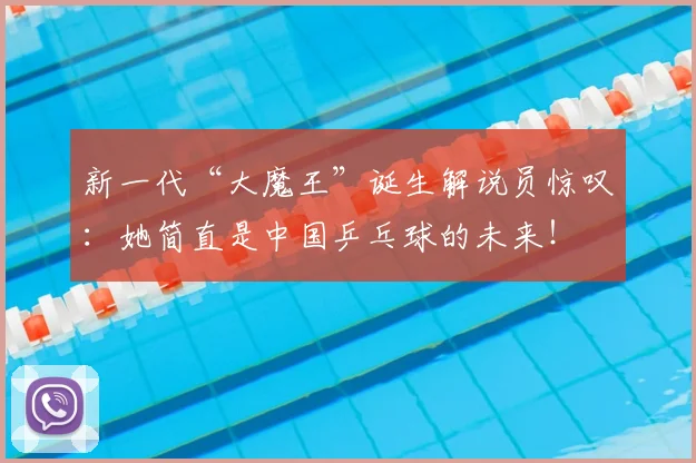 新一代“大魔王”诞生解说员惊叹:她简直是中国乒乓球的未来!