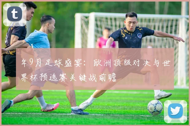 年9月足球盛宴:欧洲顶级对决与世界杯预选赛关键战前瞻