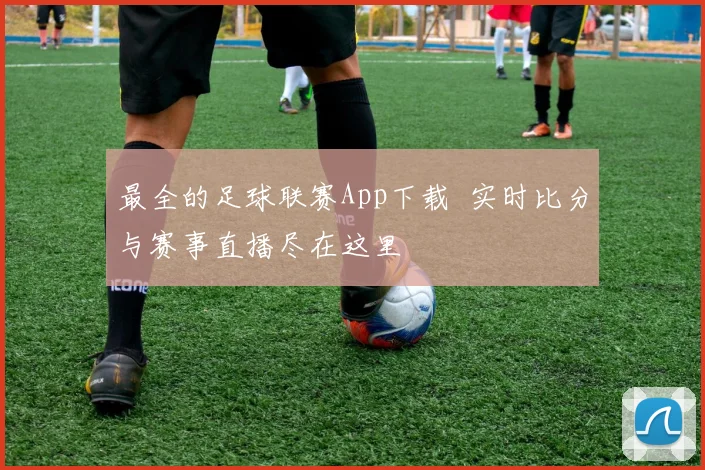 最全的足球联赛App下载 实时比分与赛事直播尽在这里