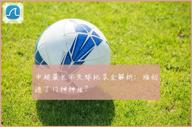 中超最长不失球纪录全解析：谁创造了门神神话？