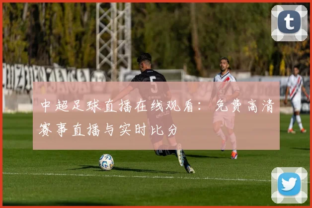 中超足球直播在线观看:免费高清赛事直播与实时比分