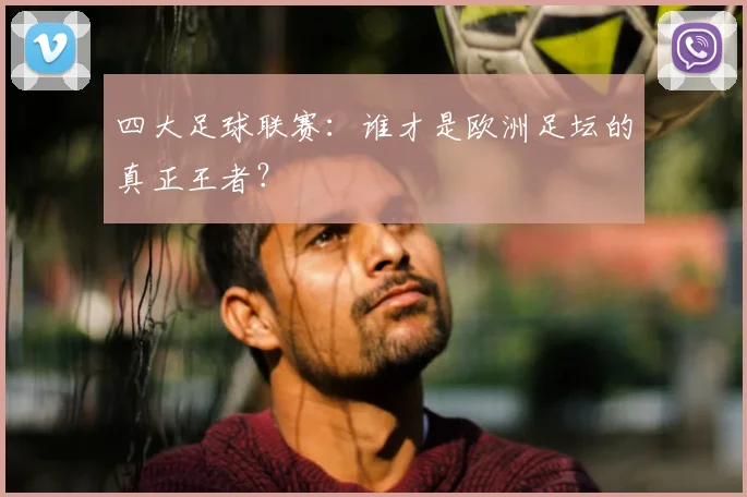 四大足球联赛:谁才是欧洲足坛的真正王者?