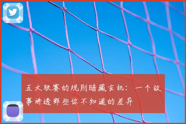 五大联赛的规则暗藏玄机：一个故事讲透那些你不知道的差异