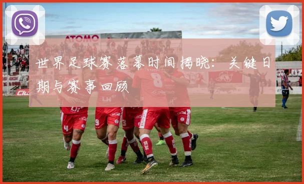世界足球赛落幕时间揭晓：关键日期与赛事回顾