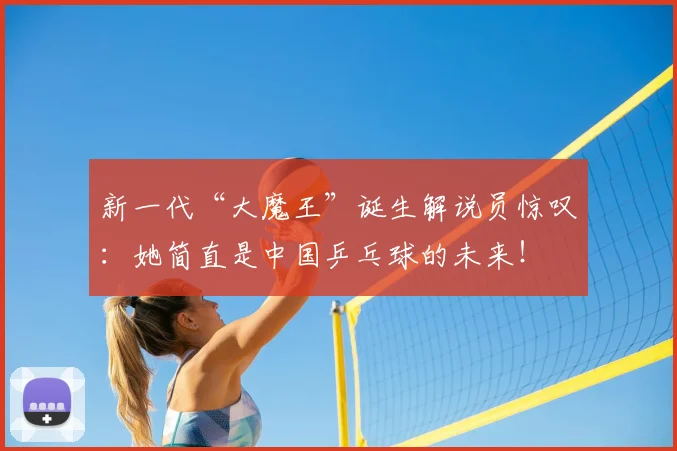 新一代“大魔王”诞生解说员惊叹:她简直是中国乒乓球的未来!