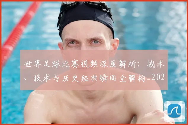 世界足球比赛视频深度解析：战术、技术与历史经典瞬间全解构_20260609201526