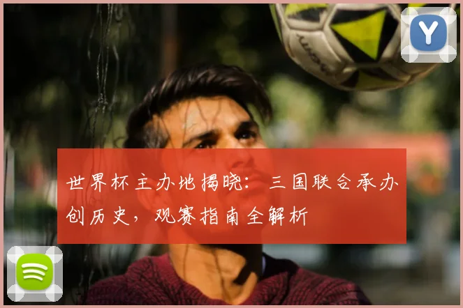 世界杯主办地揭晓：三国联合承办创历史，观赛指南全解析