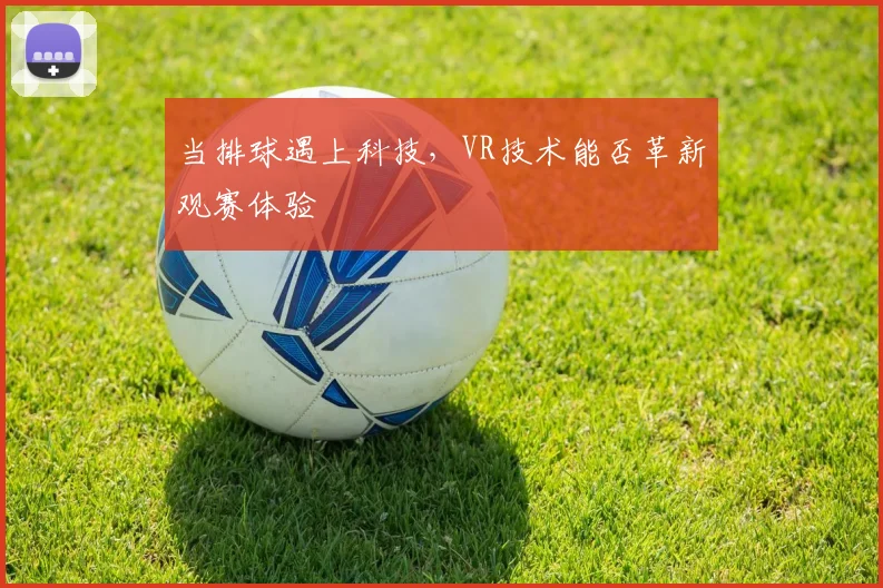 当排球遇上科技,VR技术能否革新观赛体验