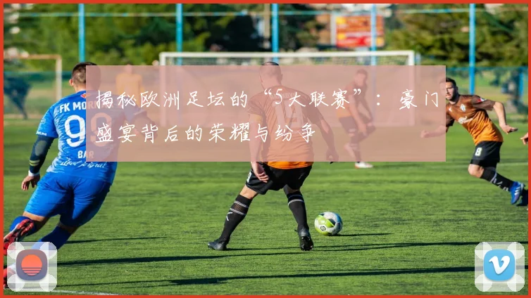 揭秘欧洲足坛的“5大联赛”：豪门盛宴背后的荣耀与纷争