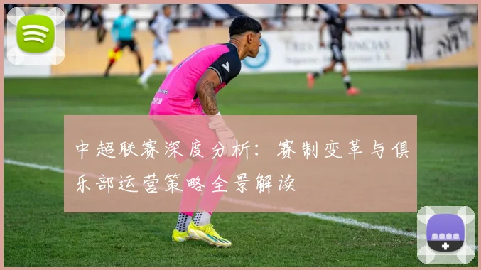 中超联赛深度分析:赛制变革与俱乐部运营策略全景解读