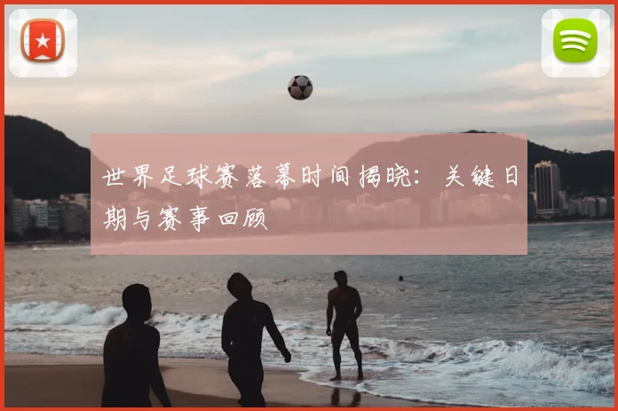 世界足球赛落幕时间揭晓：关键日期与赛事回顾