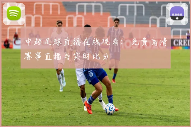 中超足球直播在线观看：免费高清赛事直播与实时比分