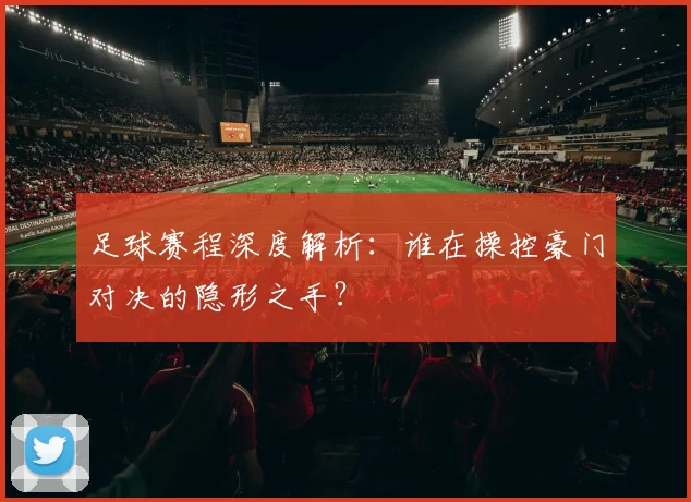足球赛程深度解析:谁在操控豪门对决的隐形之手?