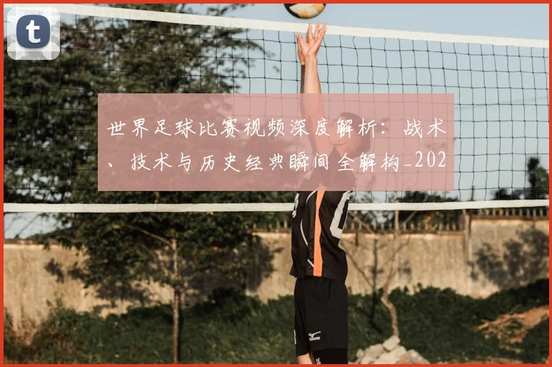 世界足球比赛视频深度解析:战术、技术与历史经典瞬间全解构_20260609201526