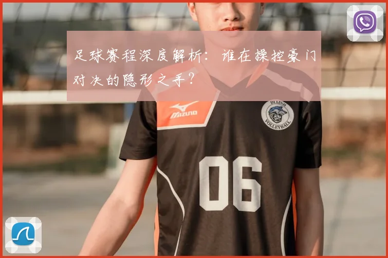 足球赛程深度解析：谁在操控豪门对决的隐形之手？