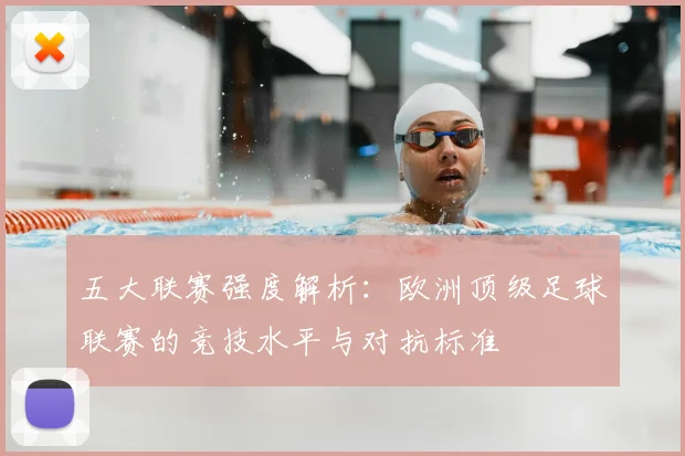 五大联赛强度解析:欧洲顶级足球联赛的竞技水平与对抗标准