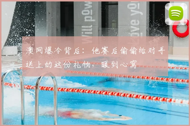 澳网爆冷背后：他赛后偷偷给对手送上的这份礼物，暖到心窝